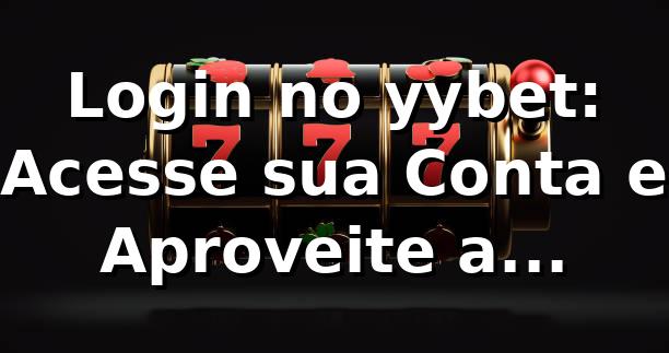Login no yybet: Acesse sua Conta e Aproveite a Plataforma